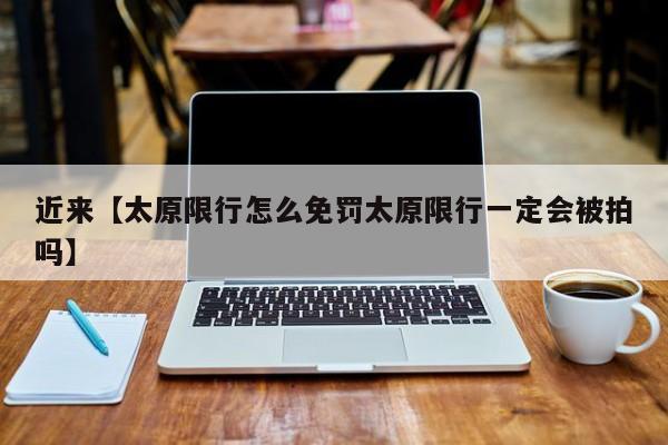 近来【太原限行怎么免罚太原限行一定会被拍吗】