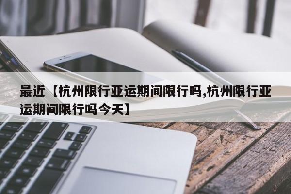 最近【杭州限行亚运期间限行吗,杭州限行亚运期间限行吗今天】