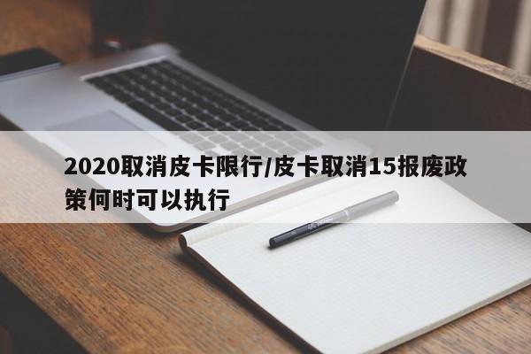 2020取消皮卡限行/皮卡取消15报废政策何时可以执行