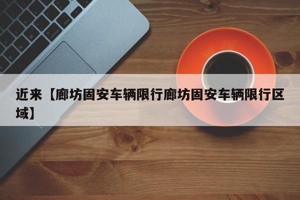 近来【廊坊固安车辆限行廊坊固安车辆限行区域】