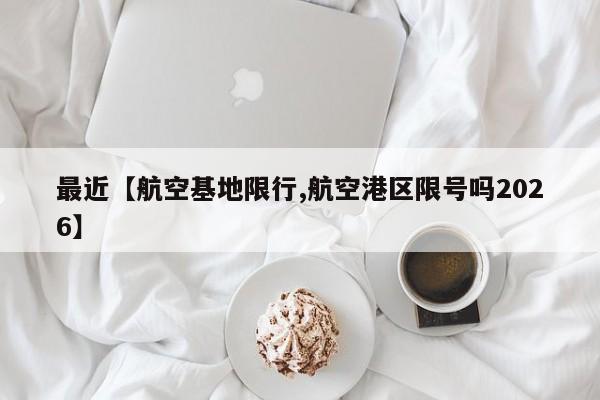 最近【航空基地限行,航空港区限号吗2026】