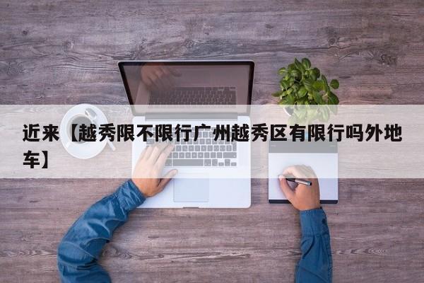 近来【越秀限不限行广州越秀区有限行吗外地车】