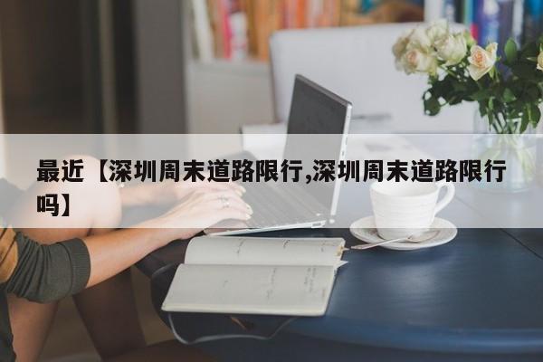 最近【深圳周末道路限行,深圳周末道路限行吗】