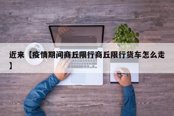 近来【疫情期间商丘限行商丘限行货车怎么走】