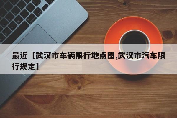 最近【武汉市车辆限行地点图,武汉市汽车限行规定】