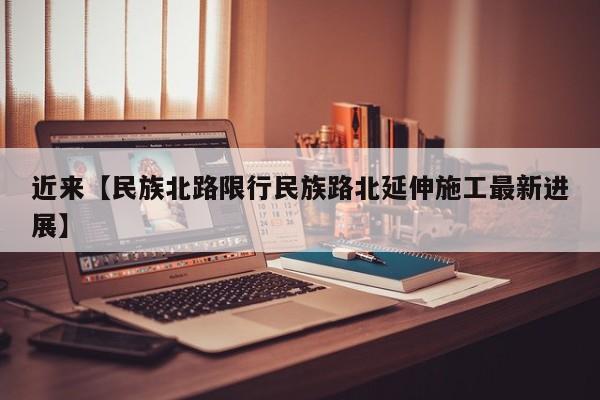 近来【民族北路限行民族路北延伸施工最新进展】