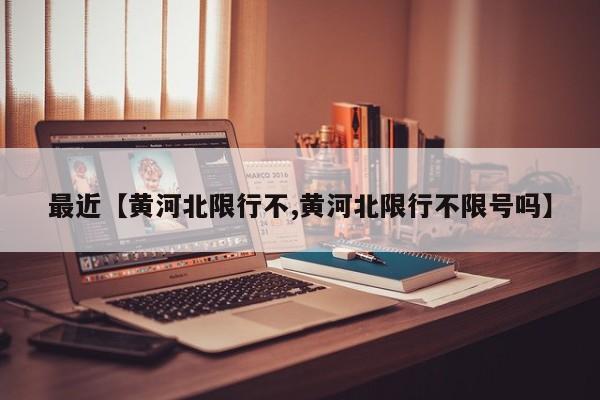 最近【黄河北限行不,黄河北限行不限号吗】