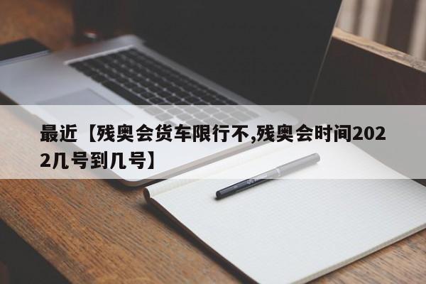 最近【残奥会货车限行不,残奥会时间2022几号到几号】