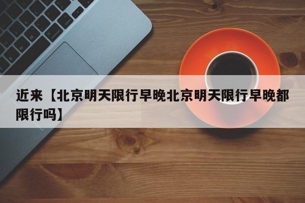 近来【北京明天限行早晚北京明天限行早晚都限行吗】
