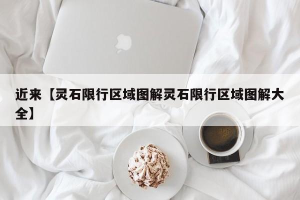 近来【灵石限行区域图解灵石限行区域图解大全】