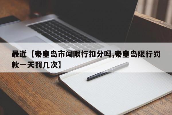 最近【秦皇岛市闯限行扣分吗,秦皇岛限行罚款一天罚几次】