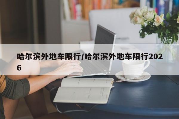 哈尔滨外地车限行/哈尔滨外地车限行2026