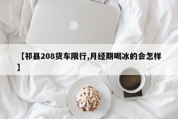 【祁县208货车限行,月经期喝冰的会怎样】