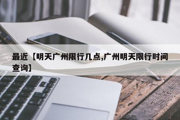 最近【明天广州限行几点,广州明天限行时间查询】