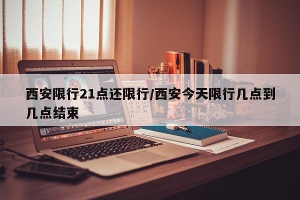 西安限行21点还限行/西安今天限行几点到几点结束