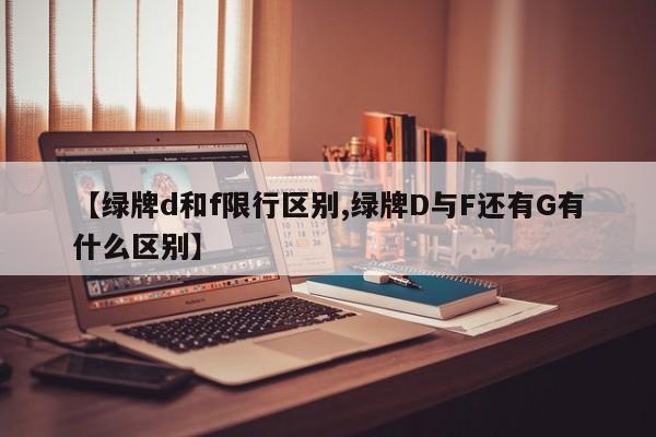 【绿牌d和f限行区别,绿牌D与F还有G有什么区别】
