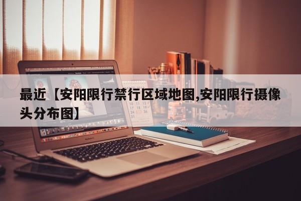 最近【安阳限行禁行区域地图,安阳限行摄像头分布图】
