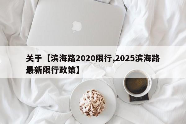 关于【滨海路2020限行,2025滨海路最新限行政策】