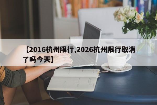 【2016杭州限行,2026杭州限行取消了吗今天】