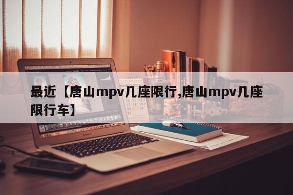 最近【唐山mpv几座限行,唐山mpv几座限行车】