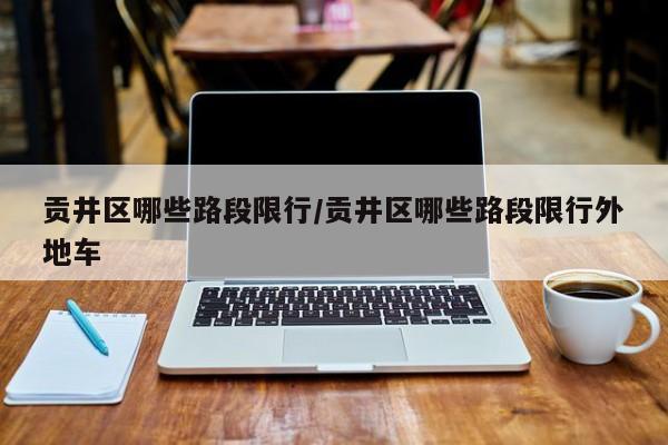 贡井区哪些路段限行/贡井区哪些路段限行外地车