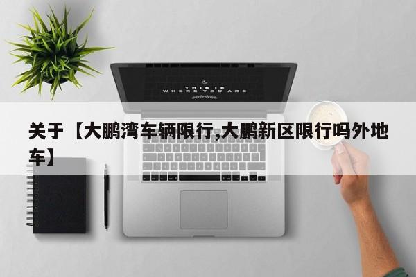 关于【大鹏湾车辆限行,大鹏新区限行吗外地车】