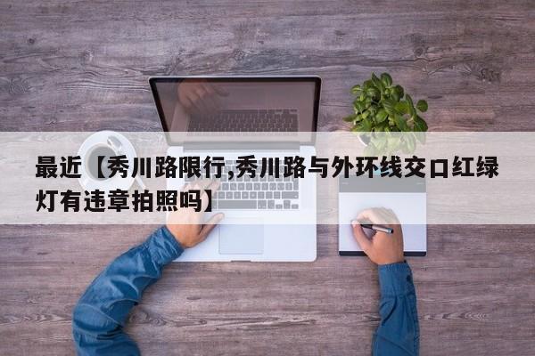 最近【秀川路限行,秀川路与外环线交口红绿灯有违章拍照吗】