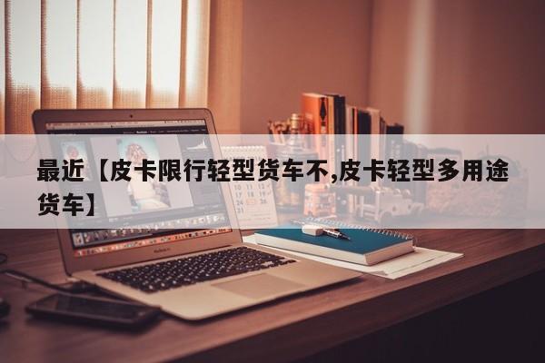 最近【皮卡限行轻型货车不,皮卡轻型多用途货车】