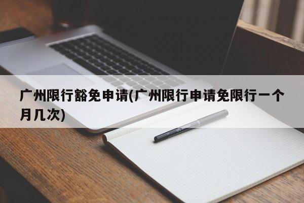 广州限行豁免申请(广州限行申请免限行一个月几次)