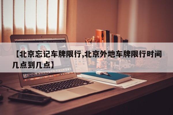 【北京忘记车牌限行,北京外地车牌限行时间几点到几点】
