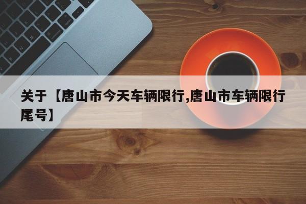 关于【唐山市今天车辆限行,唐山市车辆限行尾号】
