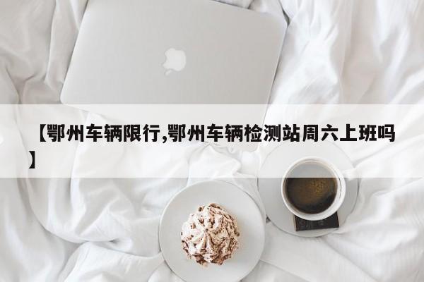 【鄂州车辆限行,鄂州车辆检测站周六上班吗】