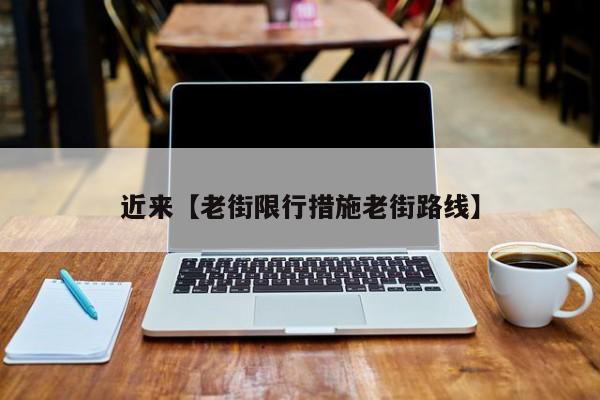 近来【老街限行措施老街路线】