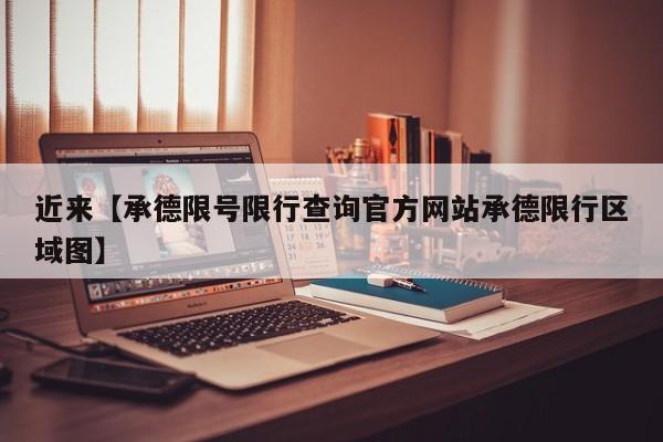 近来【承德限号限行查询官方网站承德限行区域图】