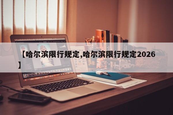 【哈尔滨限行规定,哈尔滨限行规定2026】