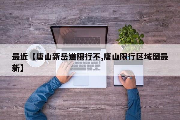 最近【唐山新岳道限行不,唐山限行区域图最新】