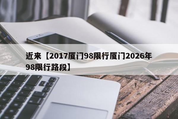 近来【2017厦门98限行厦门2026年98限行路段】