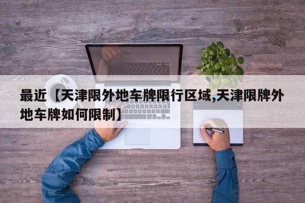 最近【天津限外地车牌限行区域,天津限牌外地车牌如何限制】