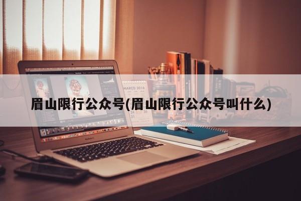 眉山限行公众号(眉山限行公众号叫什么)