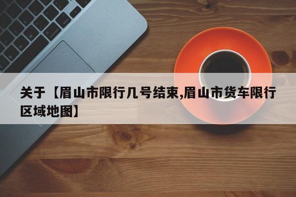 关于【眉山市限行几号结束,眉山市货车限行区域地图】