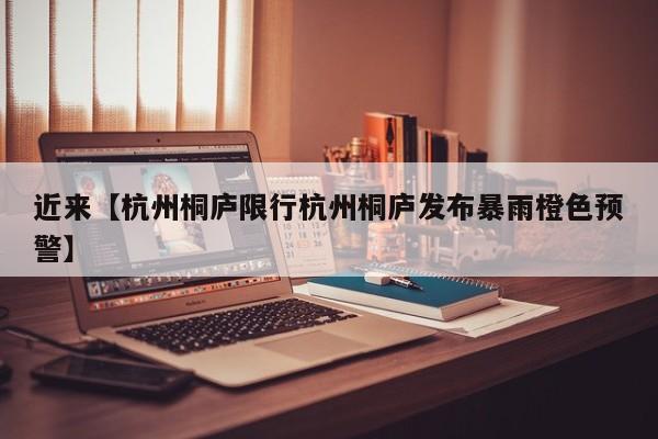 近来【杭州桐庐限行杭州桐庐发布暴雨橙色预警】