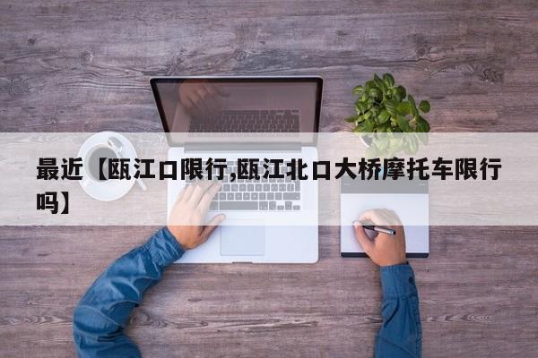 最近【瓯江口限行,瓯江北口大桥摩托车限行吗】