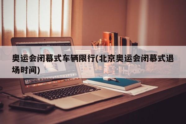 奥运会闭幕式车辆限行(北京奥运会闭慕式退场时间)