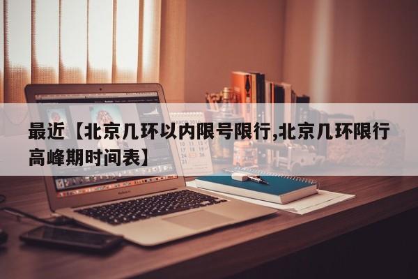 最近【北京几环以内限号限行,北京几环限行高峰期时间表】
