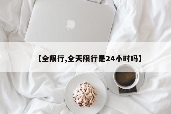 【全限行,全天限行是24小时吗】