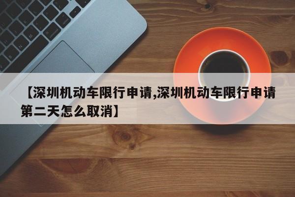 【深圳机动车限行申请,深圳机动车限行申请第二天怎么取消】