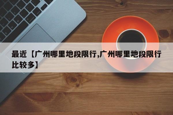 最近【广州哪里地段限行,广州哪里地段限行比较多】