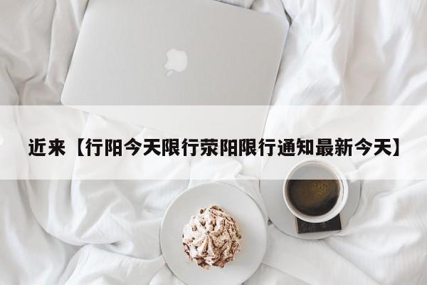近来【行阳今天限行荥阳限行通知最新今天】