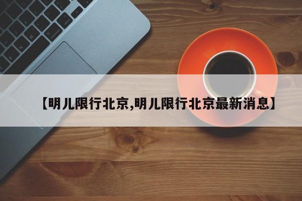 【明儿限行北京,明儿限行北京最新消息】