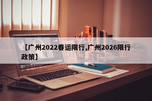 【广州2022春运限行,广州2026限行政策】